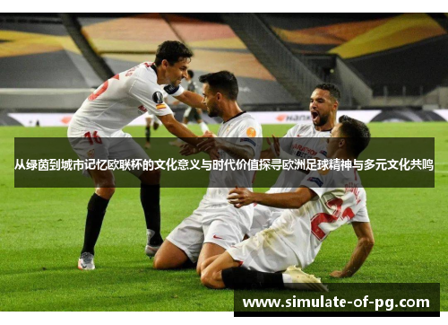 从绿茵到城市记忆欧联杯的文化意义与时代价值探寻欧洲足球精神与多元文化共鸣