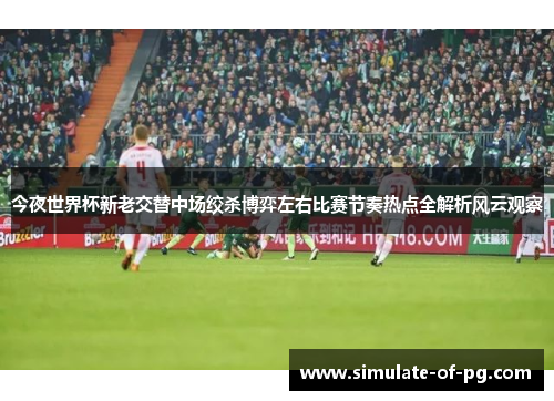 今夜世界杯新老交替中场绞杀博弈左右比赛节奏热点全解析风云观察