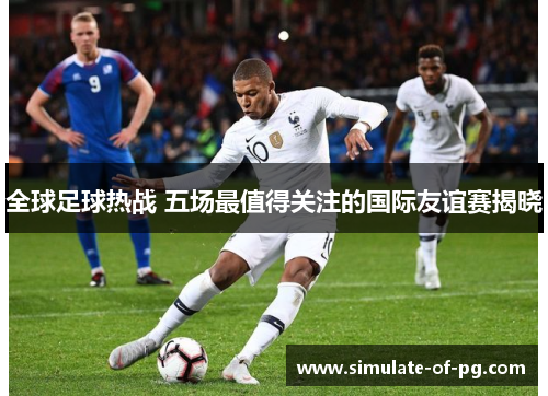 全球足球热战 五场最值得关注的国际友谊赛揭晓