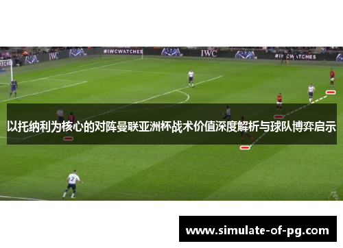 以托纳利为核心的对阵曼联亚洲杯战术价值深度解析与球队博弈启示
