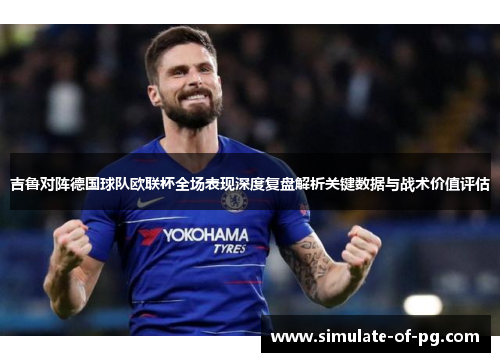 吉鲁对阵德国球队欧联杯全场表现深度复盘解析关键数据与战术价值评估 吉鲁对阵德国球队欧联杯全场表现深度复盘解析关键数据与战术价值评估