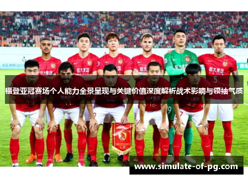 福登亚冠赛场个人能力全景呈现与关键价值深度解析战术影响与领袖气质