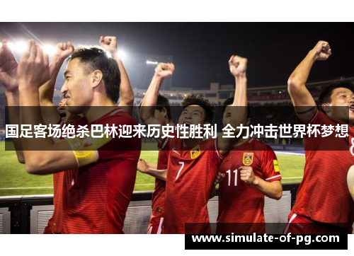 国足客场绝杀巴林迎来历史性胜利 全力冲击世界杯梦想