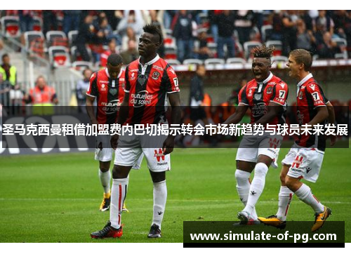 圣马克西曼租借加盟费内巴切揭示转会市场新趋势与球员未来发展 圣马克西曼租借加盟费内巴切揭示转会市场新趋势与球员未来发展