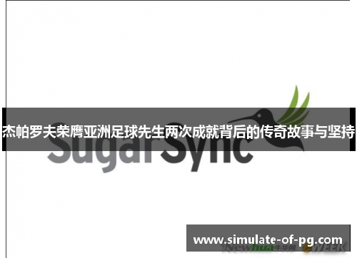 杰帕罗夫荣膺亚洲足球先生两次成就背后的传奇故事与坚持 杰帕罗夫荣膺亚洲足球先生两次成就背后的传奇故事与坚持