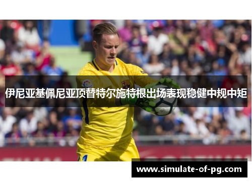 伊尼亚基佩尼亚顶替特尔施特根出场表现稳健中规中矩