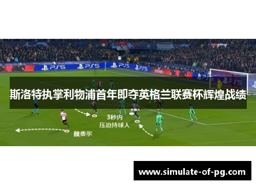 斯洛特执掌利物浦首年即夺英格兰联赛杯辉煌战绩