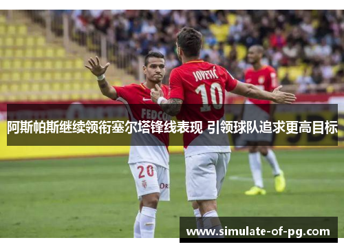 阿斯帕斯继续领衔塞尔塔锋线表现 引领球队追求更高目标 阿斯帕斯继续领衔塞尔塔锋线表现 引领球队追求更高目标