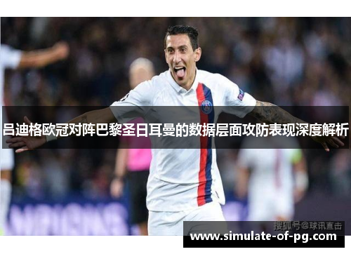 吕迪格欧冠对阵巴黎圣日耳曼的数据层面攻防表现深度解析 吕迪格欧冠对阵巴黎圣日耳曼的数据层面攻防表现深度解析
