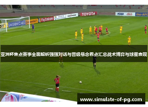亚洲杯焦点赛事全面解析强强对话与晋级悬念看点汇总战术博弈与球星表现 亚洲杯焦点赛事全面解析强强对话与晋级悬念看点汇总战术博弈与球星表现