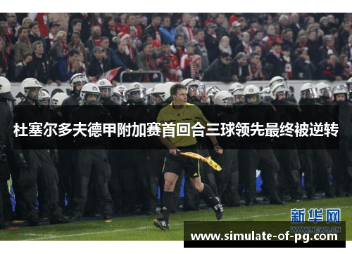 杜塞尔多夫德甲附加赛首回合三球领先最终被逆转 杜塞尔多夫德甲附加赛首回合三球领先最终被逆转