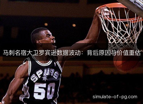 马刺名宿大卫罗宾逊数据波动:背后原因与价值重估 马刺名宿大卫罗宾逊数据波动:背后原因与价值重估