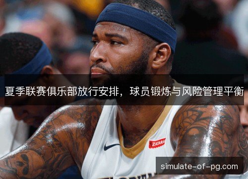夏季联赛俱乐部放行安排,球员锻炼与风险管理平衡 夏季联赛俱乐部放行安排,球员锻炼与风险管理平衡