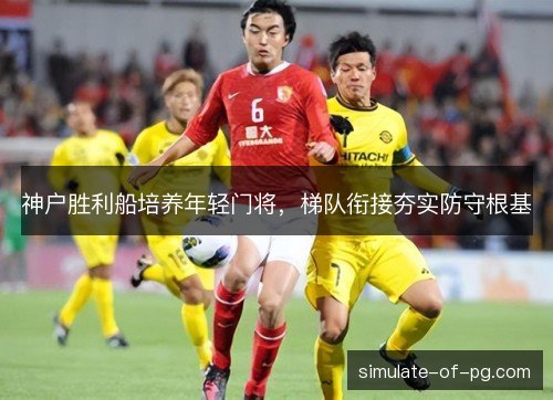 神户胜利船培养年轻门将,梯队衔接夯实防守根基 神户胜利船培养年轻门将,梯队衔接夯实防守根基